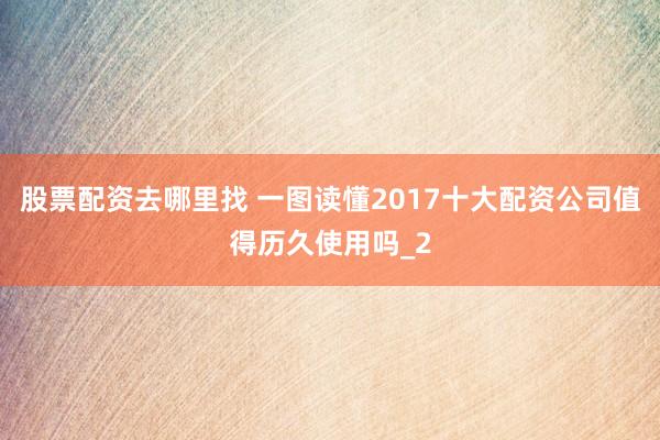 股票配资去哪里找 一图读懂2017十大配资公司值得历久使用吗_2