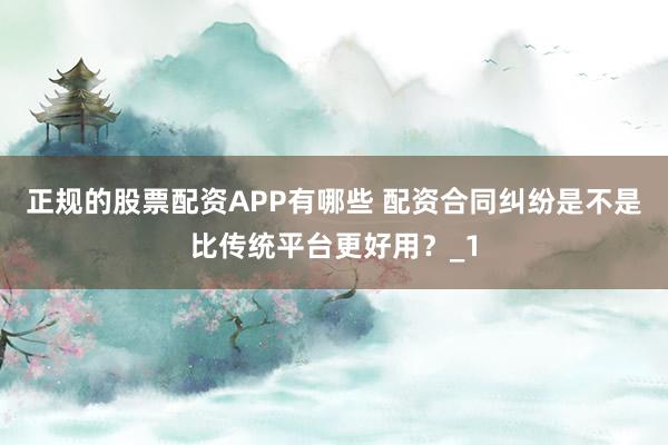 正规的股票配资APP有哪些 配资合同纠纷是不是比传统平台更好用？_1