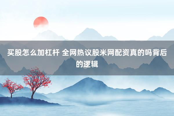 买股怎么加杠杆 全网热议股米网配资真的吗背后的逻辑
