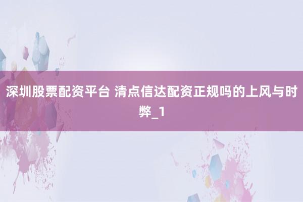 深圳股票配资平台 清点信达配资正规吗的上风与时弊_1