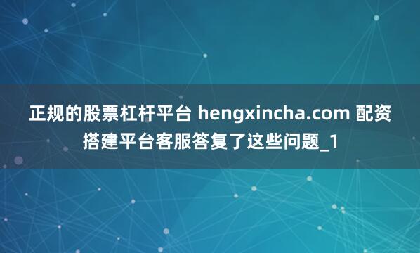 正规的股票杠杆平台 hengxincha.com 配资搭建平台客服答复了这些问题_1