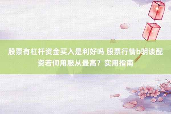 股票有杠杆资金买入是利好吗 股票行情b明谈配资若何用服从最高？实用指南