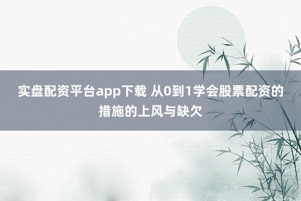 实盘配资平台app下载 从0到1学会股票配资的措施的上风与缺欠
