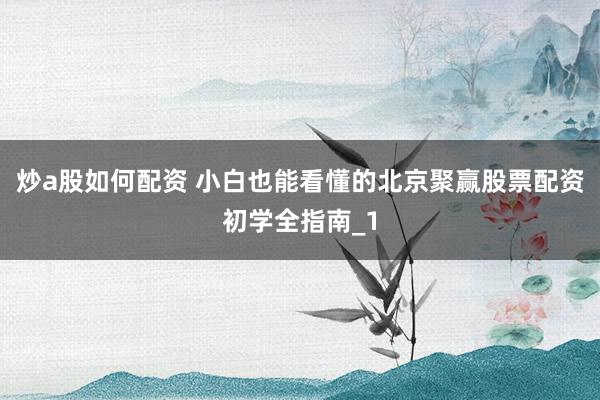 炒a股如何配资 小白也能看懂的北京聚赢股票配资初学全指南_1