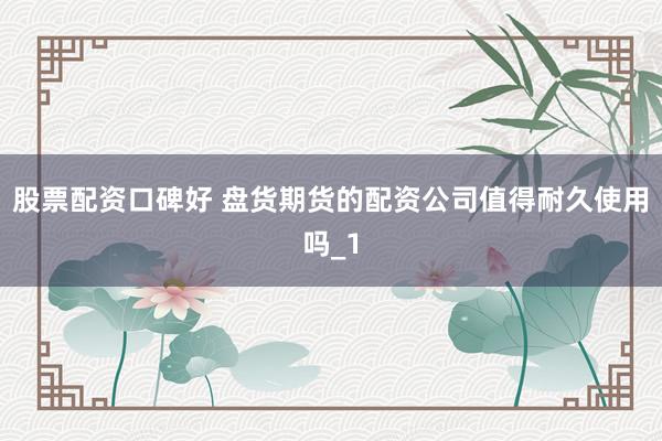 股票配资口碑好 盘货期货的配资公司值得耐久使用吗_1