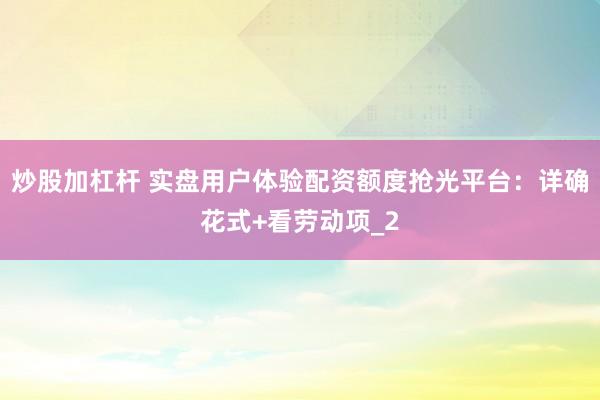 炒股加杠杆 实盘用户体验配资额度抢光平台：详确花式+看劳动项_2