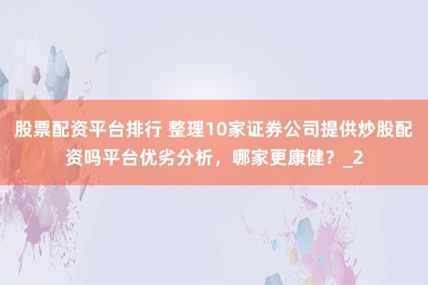 股票配资平台排行 整理10家证券公司提供炒股配资吗平台优劣分析，哪家更康健？_2