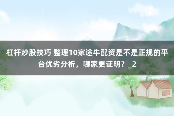 杠杆炒股技巧 整理10家途牛配资是不是正规的平台优劣分析，哪家更证明？_2
