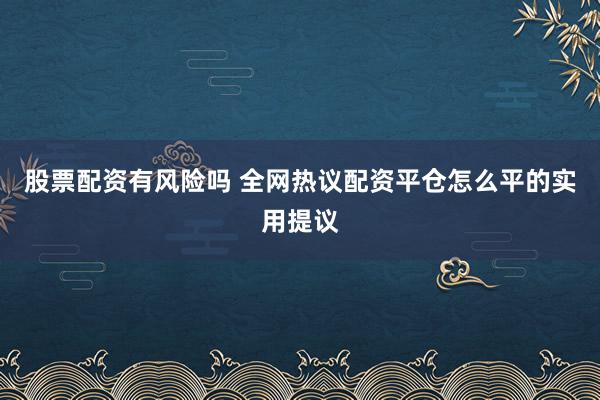 股票配资有风险吗 全网热议配资平仓怎么平的实用提议