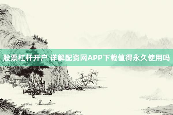 股票杠杆开户 详解配资网APP下载值得永久使用吗