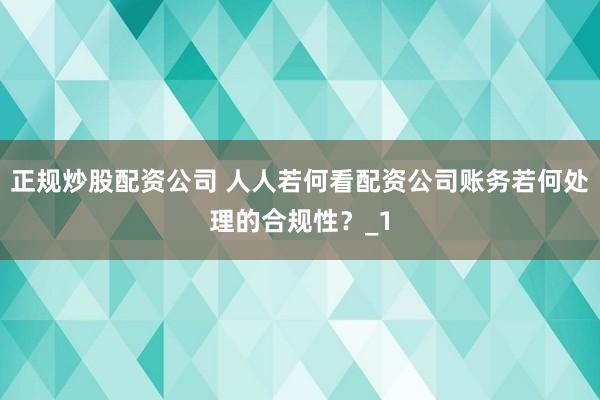 正规炒股配资公司 人人若何看配资公司账务若何处理的合规性？_1