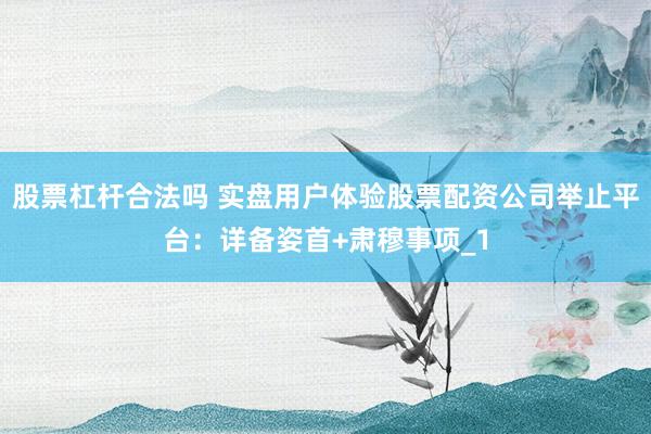 股票杠杆合法吗 实盘用户体验股票配资公司举止平台：详备姿首+肃穆事项_1