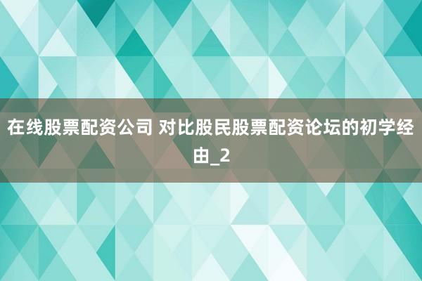 在线股票配资公司 对比股民股票配资论坛的初学经由_2