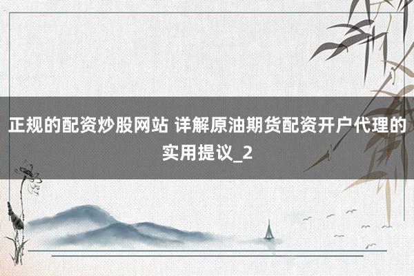 正规的配资炒股网站 详解原油期货配资开户代理的实用提议_2
