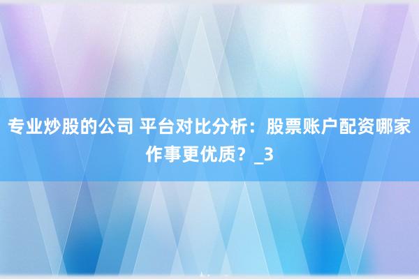 专业炒股的公司 平台对比分析：股票账户配资哪家作事更优质？_3