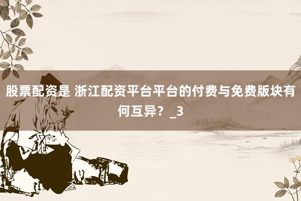 股票配资是 浙江配资平台平台的付费与免费版块有何互异？_3