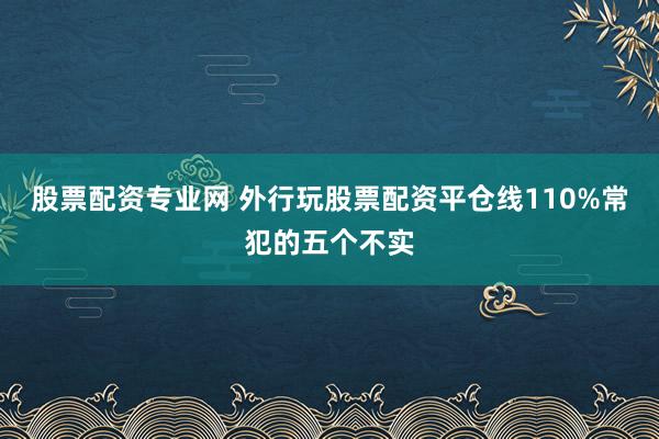 股票配资专业网 外行玩股票配资平仓线110%常犯的五个不实