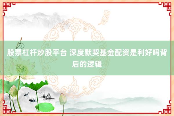 股票杠杆炒股平台 深度默契基金配资是利好吗背后的逻辑