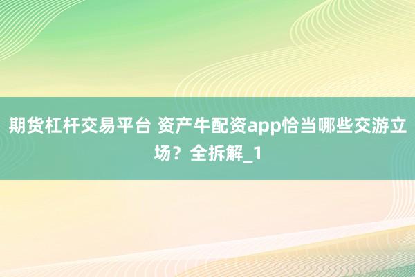 期货杠杆交易平台 资产牛配资app恰当哪些交游立场？全拆解_1