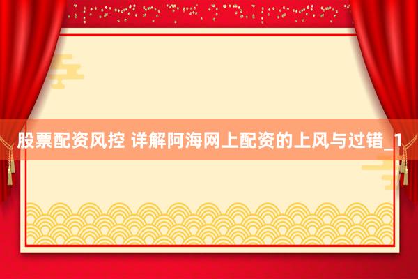 股票配资风控 详解阿海网上配资的上风与过错_1