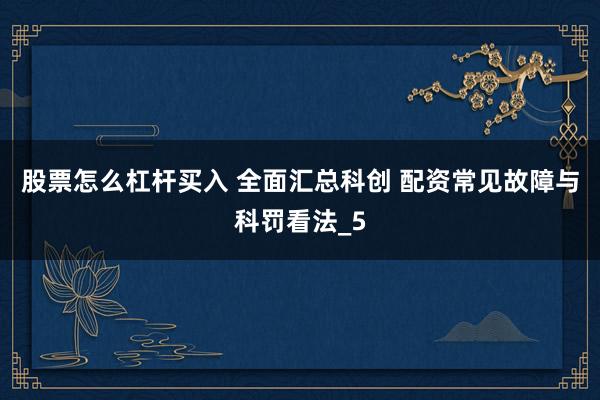 股票怎么杠杆买入 全面汇总科创 配资常见故障与科罚看法_5