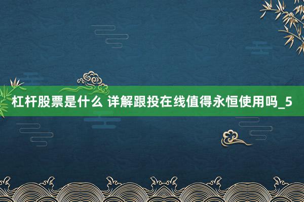杠杆股票是什么 详解跟投在线值得永恒使用吗_5