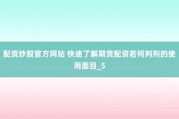 配资炒股官方网站 快速了解期货配资若何判刑的使用面目_5