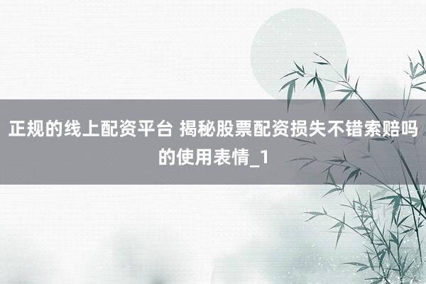 正规的线上配资平台 揭秘股票配资损失不错索赔吗的使用表情_1