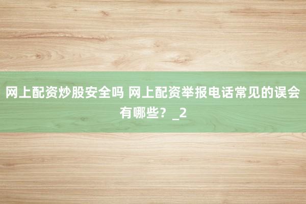 网上配资炒股安全吗 网上配资举报电话常见的误会有哪些？_2