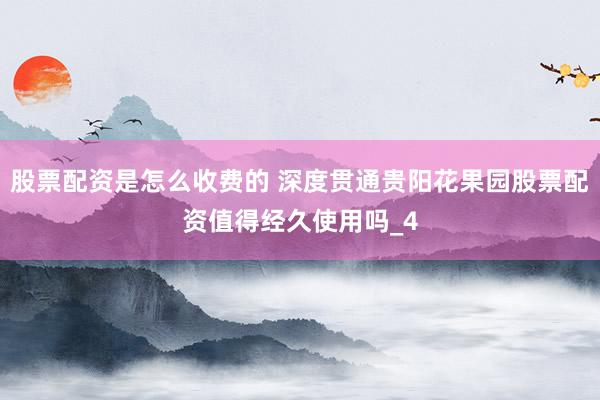 股票配资是怎么收费的 深度贯通贵阳花果园股票配资值得经久使用吗_4