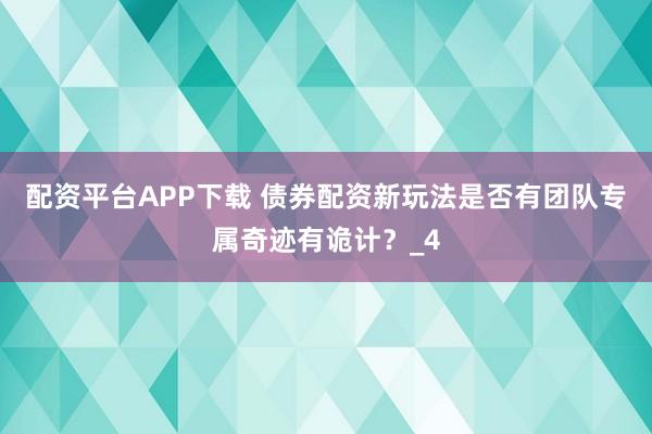 配资平台APP下载 债券配资新玩法是否有团队专属奇迹有诡计？_4