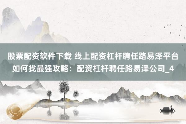 股票配资软件下载 线上配资杠杆聘任路易泽平台如何找最强攻略：配资杠杆聘任路易泽公司_4