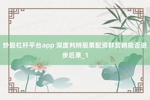 炒股杠杆平台app 深度判辨股票配资群营销能否进步后果_1