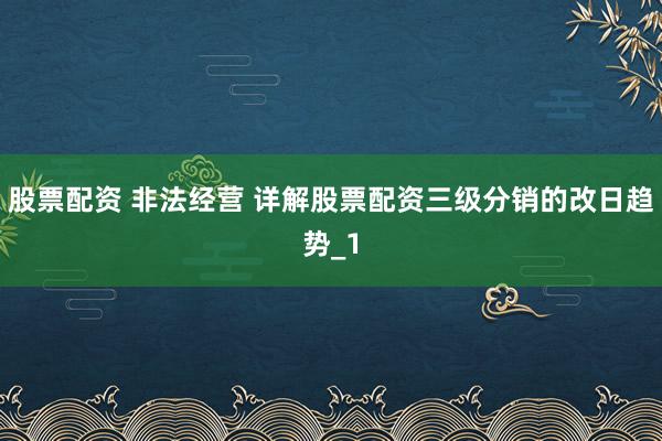 股票配资 非法经营 详解股票配资三级分销的改日趋势_1
