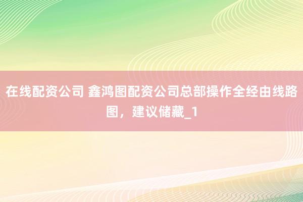 在线配资公司 鑫鸿图配资公司总部操作全经由线路图,建议储藏_1