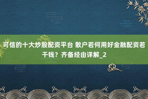 可信的十大炒股配资平台 散户若何用好金融配资若干钱？齐备经由详解_2