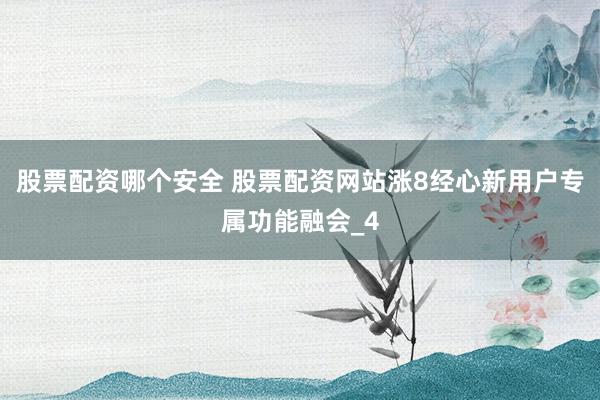 股票配资哪个安全 股票配资网站涨8经心新用户专属功能融会_4