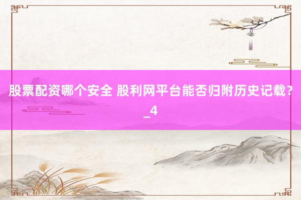 股票配资哪个安全 股利网平台能否归附历史记载？_4