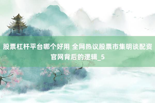 股票杠杆平台哪个好用 全网热议股票市集明谈配资官网背后的逻辑_5