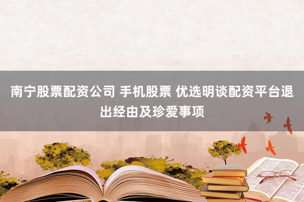 南宁股票配资公司 手机股票 优选明谈配资平台退出经由及珍爱事项