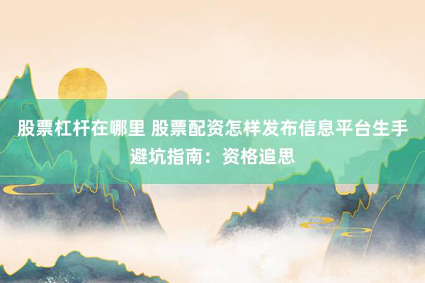 股票杠杆在哪里 股票配资怎样发布信息平台生手避坑指南：资格追思
