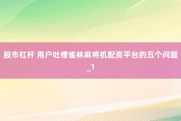 股市杠杆 用户吐槽雀林麻将机配资平台的五个问题_1