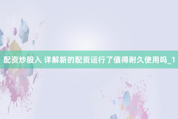 配资炒股入 详解新的配资运行了值得耐久使用吗_1