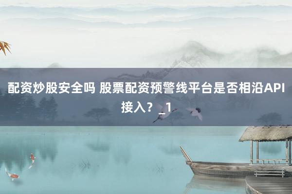 配资炒股安全吗 股票配资预警线平台是否相沿API接入？_1