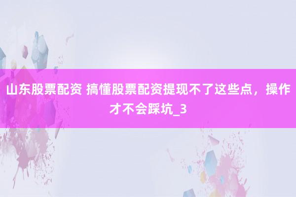 山东股票配资 搞懂股票配资提现不了这些点，操作才不会踩坑_3