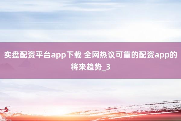 实盘配资平台app下载 全网热议可靠的配资app的将来趋势_3