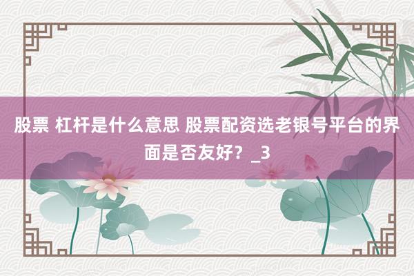 股票 杠杆是什么意思 股票配资选老银号平台的界面是否友好？_3