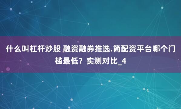 什么叫杠杆炒股 融资融券推选.简配资平台哪个门槛最低？实测对比_4