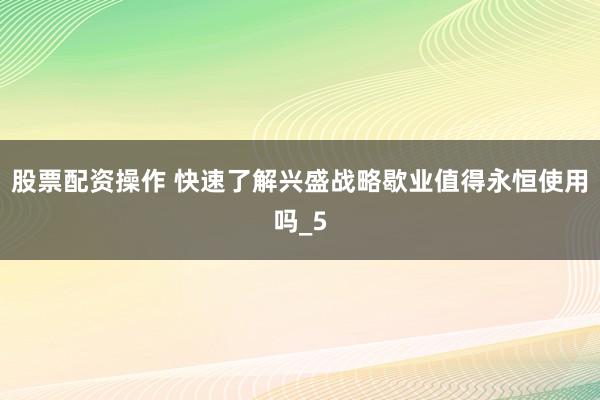 股票配资操作 快速了解兴盛战略歇业值得永恒使用吗_5