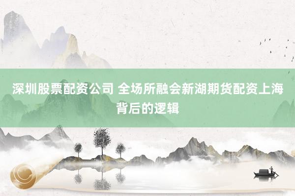 深圳股票配资公司 全场所融会新湖期货配资上海背后的逻辑
